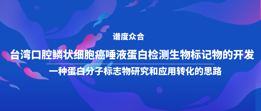 台湾口腔鳞状细胞癌唾液蛋白检测生物标记物的开发-一种蛋白分子标志物研究和应用转化的思路