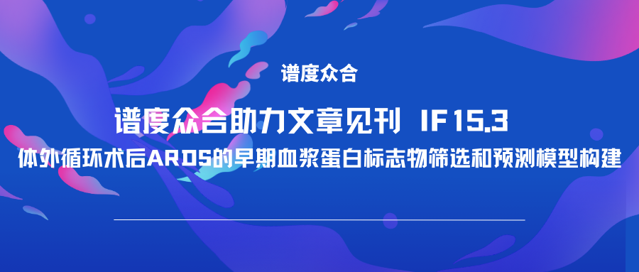 谱度众合助力文章见刊（IF15.3）| 体外循环术后ARDS的早期血浆蛋白标志物筛选和预测模型构建