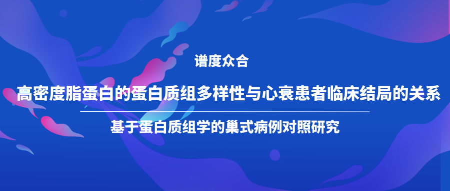 高密度脂蛋白的蛋白质组多样性与心衰患者临床结局的关系——基于蛋白质组学的巢式病例对照研究